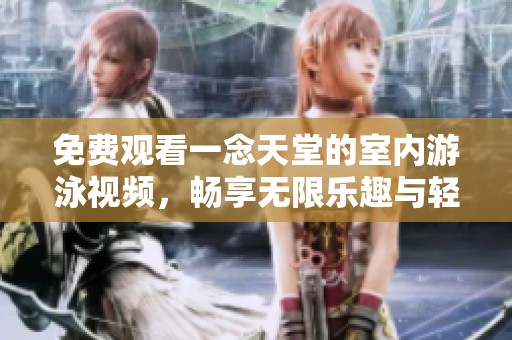 免费观看一念天堂的室内游泳视频，畅享无限乐趣与轻松体验