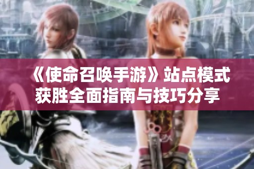 《使命召唤手游》站点模式获胜全面指南与技巧分享