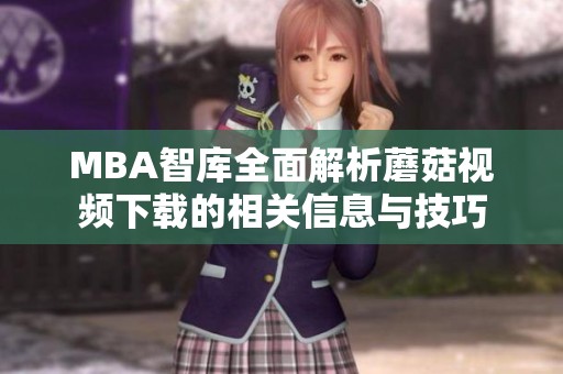 MBA智库全面解析蘑菇视频下载的相关信息与技巧