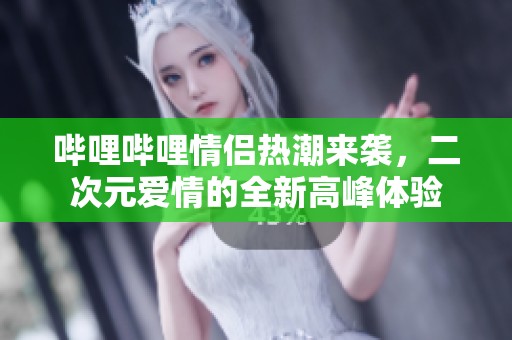 哔哩哔哩情侣热潮来袭，二次元爱情的全新高峰体验