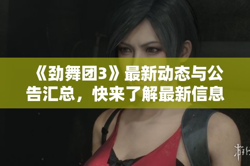 《劲舞团3》最新动态与公告汇总，快来了解最新信息！
