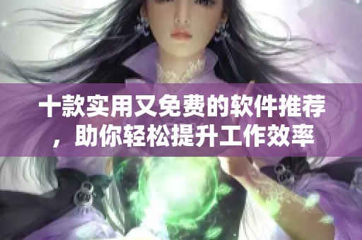 十款实用又免费的软件推荐，助你轻松提升工作效率