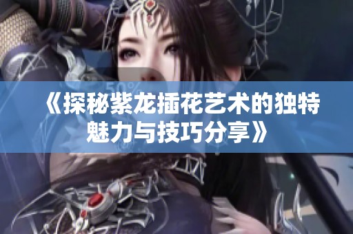 《探秘紫龙插花艺术的独特魅力与技巧分享》
