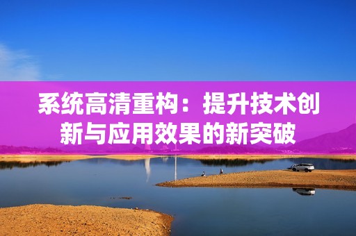 系统高清重构：提升技术创新与应用效果的新突破
