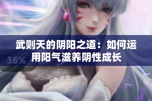 武则天的阴阳之道：如何运用阳气滋养阴性成长