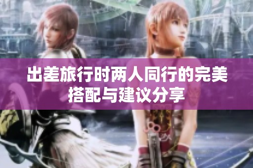 出差旅行时两人同行的完美搭配与建议分享