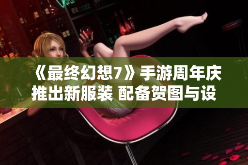 《最终幻想7》手游周年庆推出新服装 配备贺图与设定图揭晓