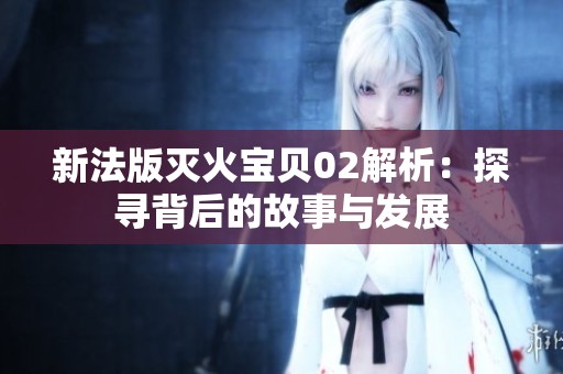 新法版灭火宝贝02解析：探寻背后的故事与发展