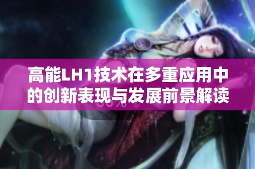 高能LH1技术在多重应用中的创新表现与发展前景解读