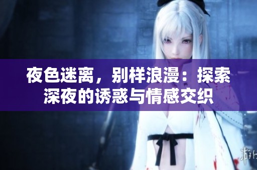 夜色迷离，别样浪漫：探索深夜的诱惑与情感交织