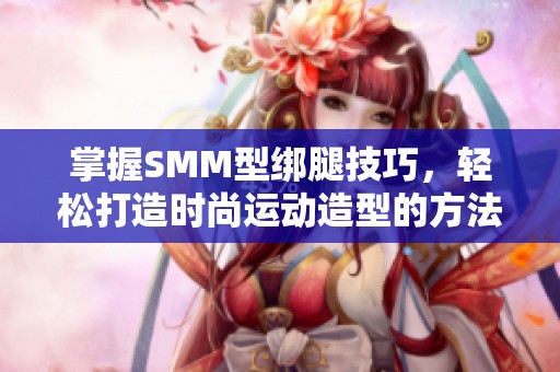 掌握SMM型绑腿技巧，轻松打造时尚运动造型的方法分享