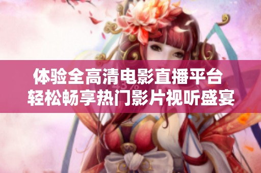 体验全高清电影直播平台 轻松畅享热门影片视听盛宴