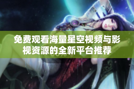 免费观看海量星空视频与影视资源的全新平台推荐