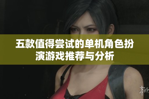 五款值得尝试的单机角色扮演游戏推荐与分析