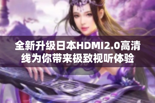 全新升级日本HDMI2.0高清线为你带来极致视听体验