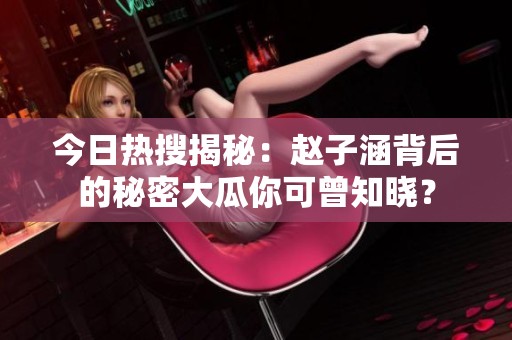 今日热搜揭秘：赵子涵背后的秘密大瓜你可曾知晓？