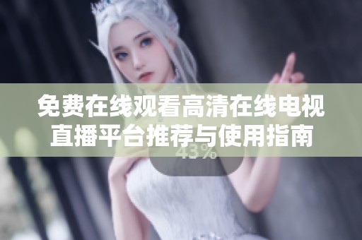 免费在线观看高清在线电视直播平台推荐与使用指南