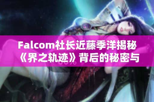 Falcom社长近藤季洋揭秘《界之轨迹》背后的秘密与谜团