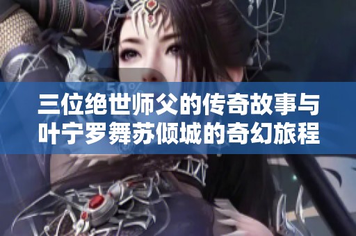 三位绝世师父的传奇故事与叶宁罗舞苏倾城的奇幻旅程