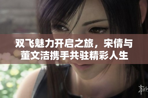 双飞魅力开启之旅，宋倩与董文洁携手共驻精彩人生