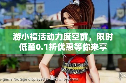 游小福活动力度空前，限时低至0.1折优惠等你来享