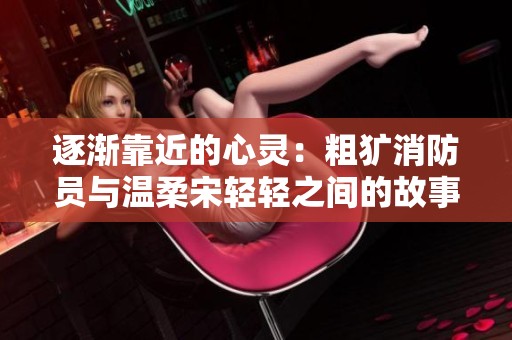 逐渐靠近的心灵：粗犷消防员与温柔宋轻轻之间的故事