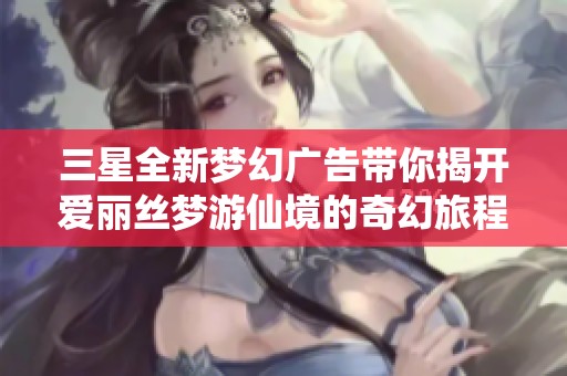 三星全新梦幻广告带你揭开爱丽丝梦游仙境的奇幻旅程