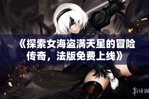 《探索女海盗满天星的冒险传奇，法版免费上线》