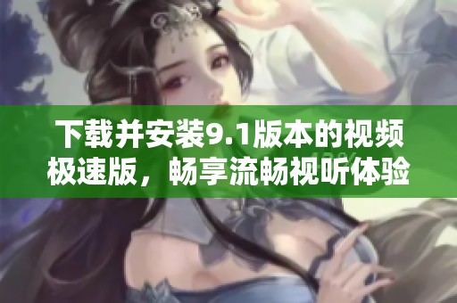 下载并安装9.1版本的视频极速版，畅享流畅视听体验