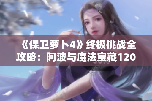 《保卫萝卜4》终极挑战全攻略：阿波与魔法宝藏120关详尽图解解析