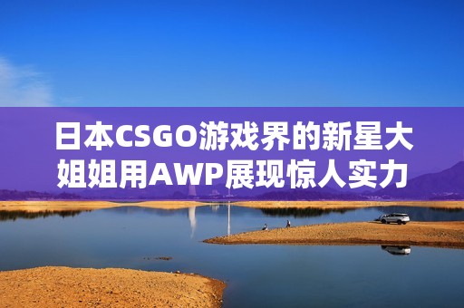 日本CSGO游戏界的新星大姐姐用AWP展现惊人实力