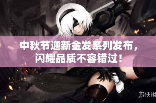 中秋节迎新金发系列发布，闪耀品质不容错过！