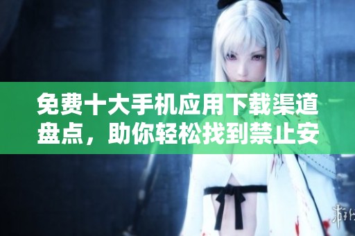 免费十大手机应用下载渠道盘点，助你轻松找到禁止安装的应用