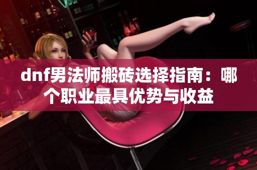 dnf男法师搬砖选择指南：哪个职业最具优势与收益