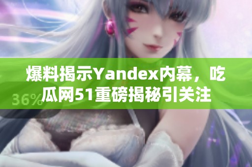 爆料揭示Yandex内幕，吃瓜网51重磅揭秘引关注