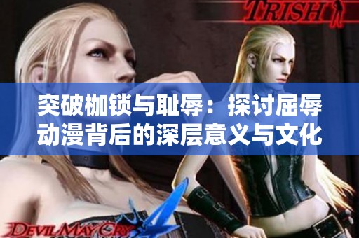 突破枷锁与耻辱：探讨屈辱动漫背后的深层意义与文化现象