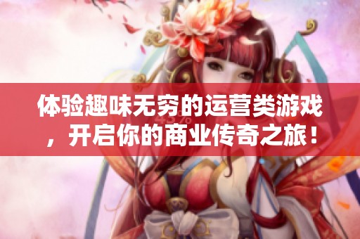 体验趣味无穷的运营类游戏，开启你的商业传奇之旅！