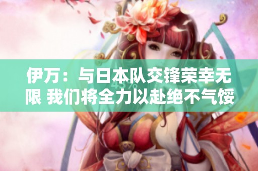 伊万：与日本队交锋荣幸无限 我们将全力以赴绝不气馁