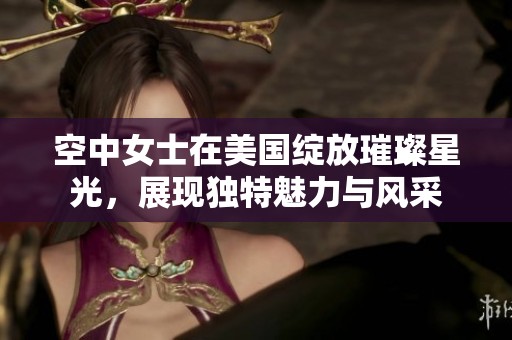 空中女士在美国绽放璀璨星光，展现独特魅力与风采