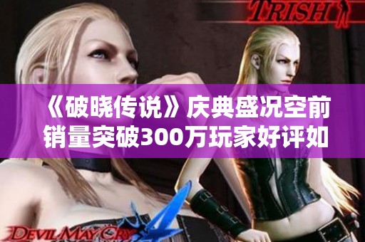 《破晓传说》庆典盛况空前 销量突破300万玩家好评如潮