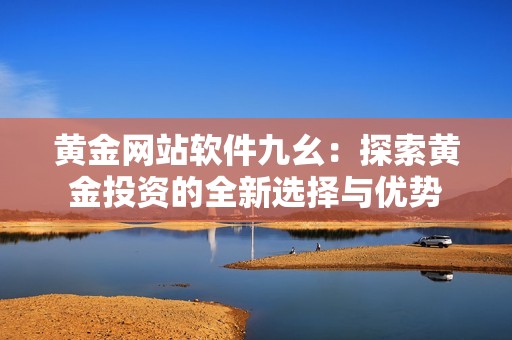 黄金网站软件九幺：探索黄金投资的全新选择与优势
