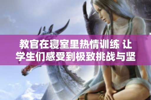 教官在寝室里热情训练 让学生们感受到极致挑战与坚持