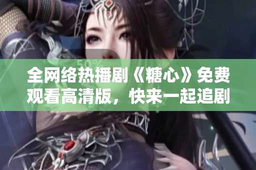 全网络热播剧《糖心》免费观看高清版，快来一起追剧吧