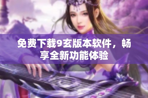 免费下载9玄版本软件，畅享全新功能体验