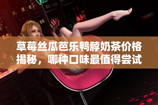 草莓丝瓜芭乐鸭脖奶茶价格揭秘，哪种口味最值得尝试呢