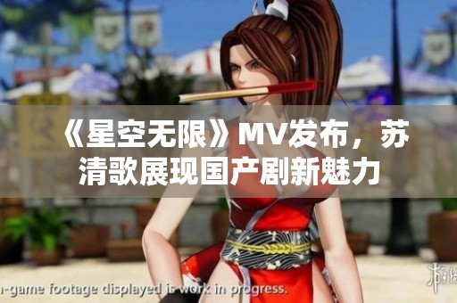 《星空无限》MV发布，苏清歌展现国产剧新魅力