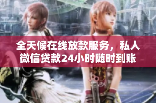 全天候在线放款服务，私人微信贷款24小时随时到账