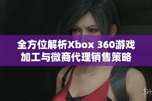 全方位解析Xbox 360游戏加工与微商代理销售策略