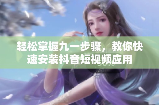 轻松掌握九一步骤，教你快速安装抖音短视频应用
