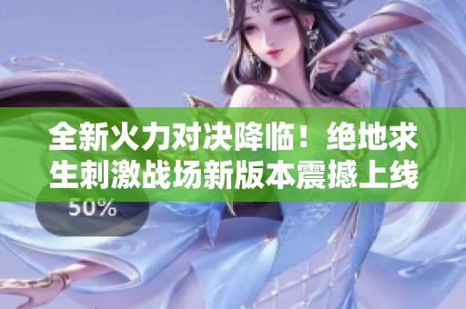 全新火力对决降临！绝地求生刺激战场新版本震撼上线